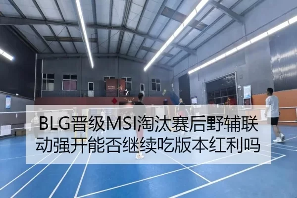 BLG晋级MSI淘汰赛后野辅联动强开能否继续吃版本红利吗