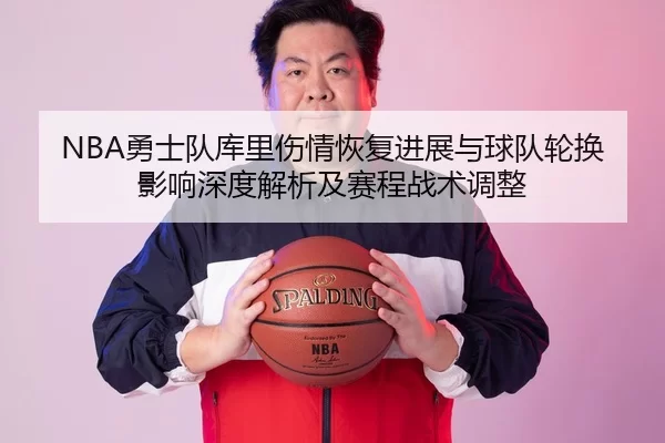 NBA勇士队库里伤情恢复进展与球队轮换影响深度解析及赛程战术调整
