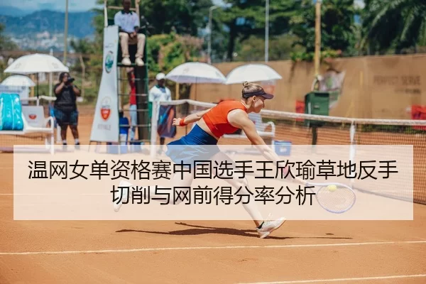 温网女单资格赛中国选手王欣瑜草地反手切削与网前得分率分析