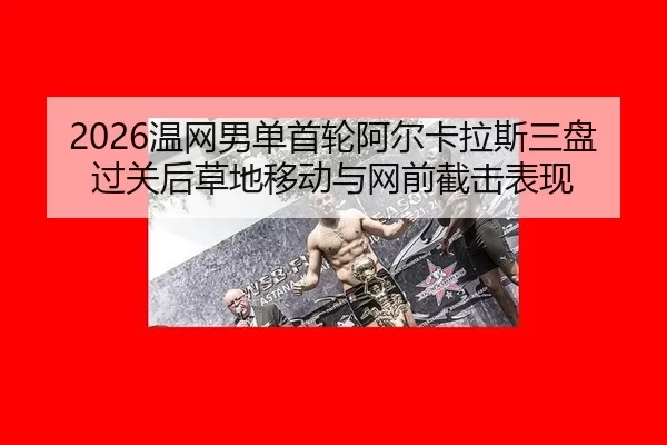 2026温网男单首轮阿尔卡拉斯三盘过关后草地移动与网前截击表现