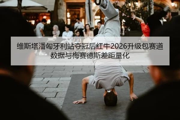 维斯塔潘匈牙利站夺冠后红牛2026升级包赛道数据与梅赛德斯差距量化